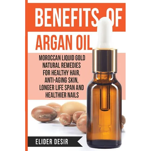 Benefits Of Argan Oil: : Moroccan Liquid Gold Natural Remedies for Healthy Hair, Anti-Aging Skin, Longer LIfe Span and Healthier Nails - Paperback