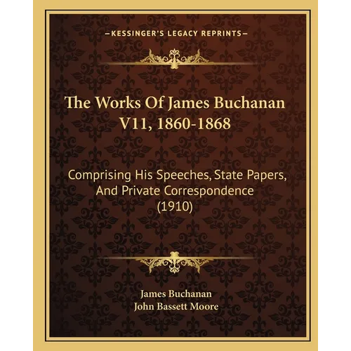 The Works Of James Buchanan V11, 1860-1868: Comprising His Speeches, State Papers, And Private Correspondence (1910) - Paperback