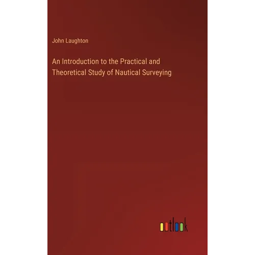 An Introduction to the Practical and Theoretical Study of Nautical Surveying - Hardcover