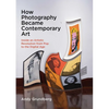 How Photography Became Contemporary Art: Inside an Artistic Revolution from Pop to the Digital Age - Hardcover