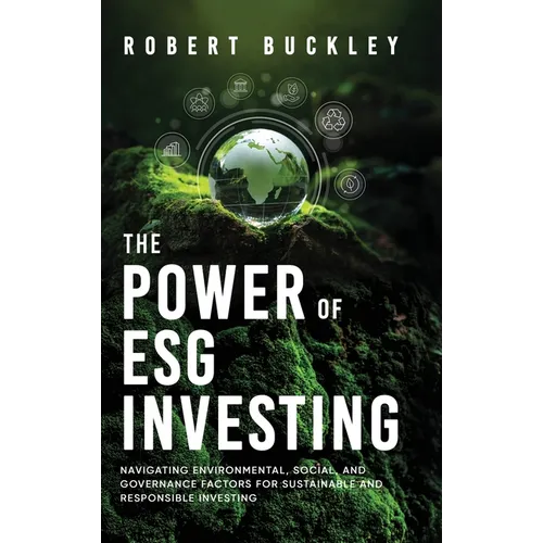 The Power of ESG Investing: Navigating Environmental, Social, and Governance Factors for Sustainable and Responsible Investing - Hardcover