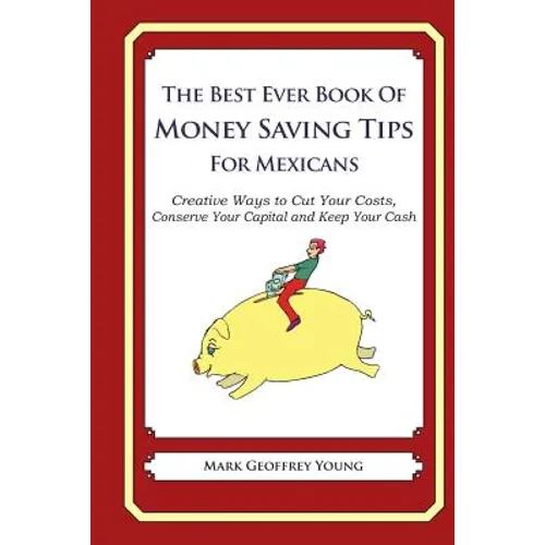 The Best Ever Book of Money Saving Tips for Mexicans: Creative Ways to Cut Your Costs, Conserve Your Capital And Keep Your Cash - Paperback