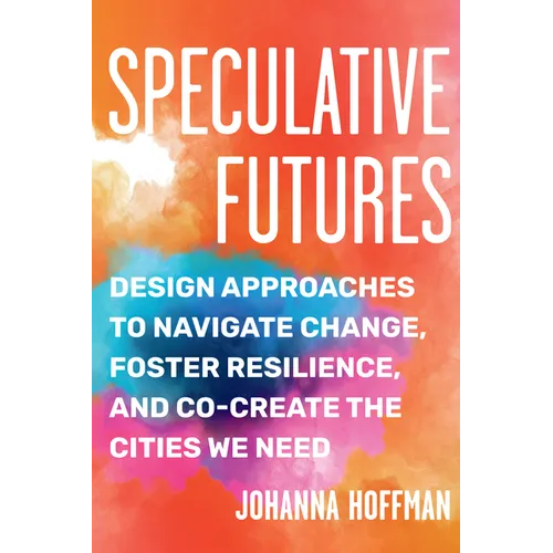 Speculative Futures: Design Approaches to Navigate Change, Foster Resilience, and Co-Create the Cities We Need - Paperback