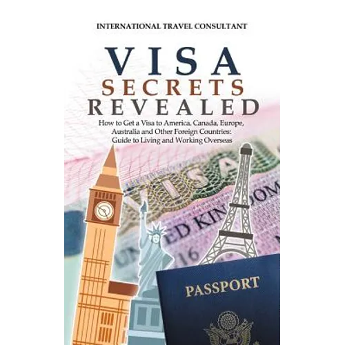 Visa Secrets Revealed: How to Get a Visa to America, Canada, Europe, Australia and Other Foreign Countries: Guide to Life Overseas - Paperback