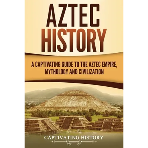 Aztec History: A Captivating Guide to the Aztec Empire, Mythology, and Civilization - Paperback