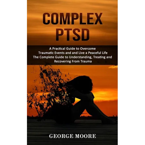 Complex PTSD: A Practical Guide to Overcome Traumatic Events and and Live a Peaceful Life (The Complete Guide to Understanding, Treating and Recoverin - Paperback