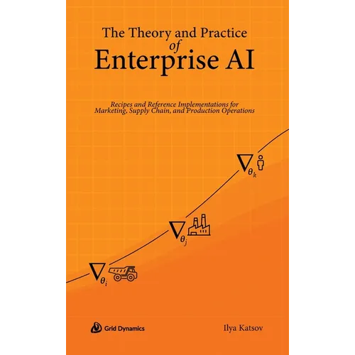 The Theory and Practice of Enterprise AI: Recipes and Reference Implementations for Marketing, Supply Chain, and Production Operations - Hardcover
