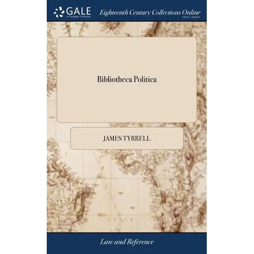 Bibliotheca Politica: Or, an Enquiry Into the Antient Constitution of the English Government, With Respect to the Rights and Liberties of th - Hardcover