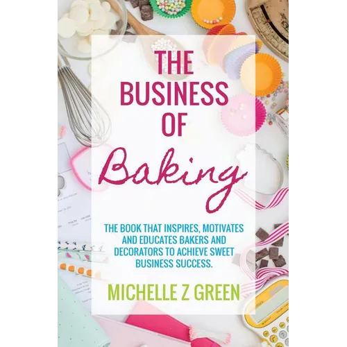 The Business of Baking: The book that inspires, motivates and educates bakers and decorators to achieve sweet business success. - Paperback