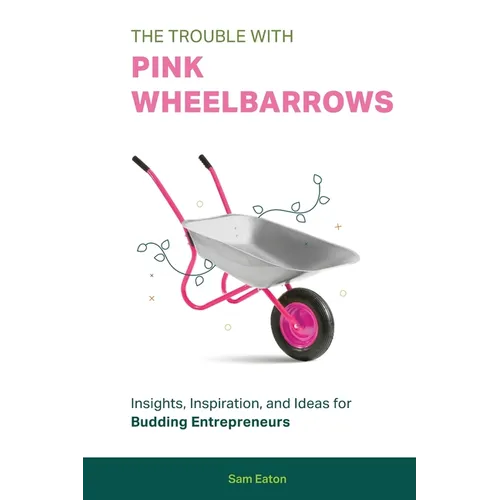 The Trouble with Pink Wheelbarrows: Insight, Inspiration, and Ideas for Budding Entrepreneurs - Paperback
