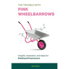 The Trouble with Pink Wheelbarrows: Insight, Inspiration, and Ideas for Budding Entrepreneurs - Paperback