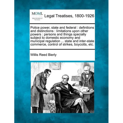 Police Power, State and Federal: Definitions and Distinctions: Limitations Upon Other Powers: Persons and Things Specially Subject to Domestic Economy - Paperback