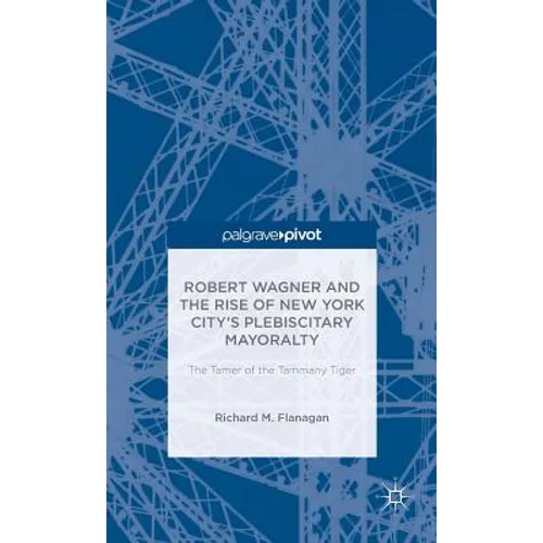 Robert Wagner and the Rise of New York City's Plebiscitary Mayoralty: The Tamer of the Tammany Tiger - Hardcover