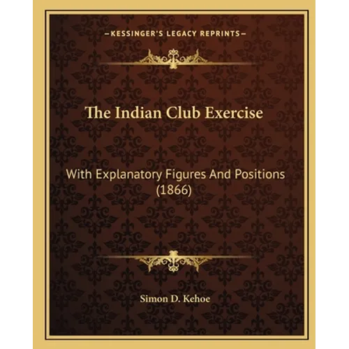 The Indian Club Exercise: With Explanatory Figures And Positions (1866) - Paperback