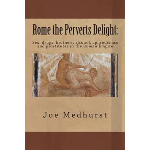 Rome the Perverts Delight: Sex, drugs, brothels, alcohol, aphrodisiacs and prostitutes in the Roman Empire - Paperback