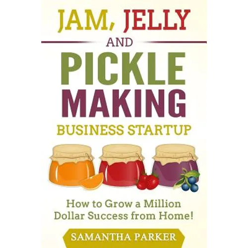 Jam, Jelly and Pickle Making Business Startup: How to Grow a Million Dollar Success from Home! - Paperback