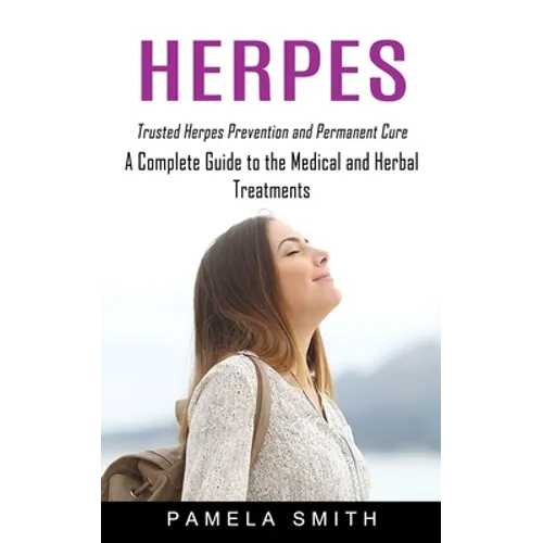 Herpes: Trusted Herpes Prevention and Permanent Cure (A Complete Guide to the Medical and Herbal Treatments) - Paperback