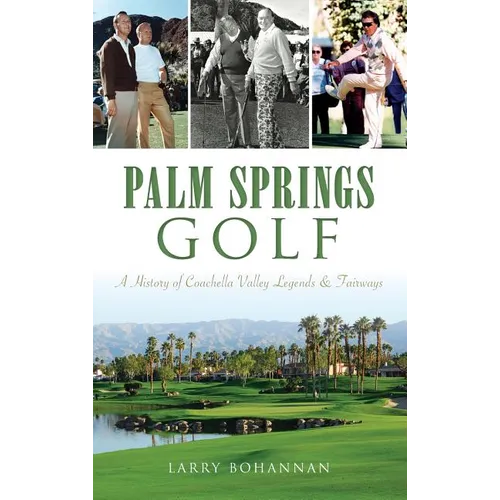 Palm Springs Golf: A History of Coachella Valley Legends & Fairways - Hardcover