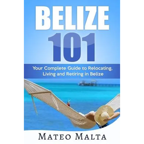 Belize 101: Your Complete Guide to Relocating, Living and Retiring in Belize - Paperback