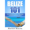 Belize 101: Your Complete Guide to Relocating, Living and Retiring in Belize - Paperback