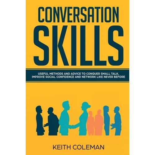 Conversation Skills: Useful Methods and Advice to Conquer Small Talk, Improve Social Confidence and Network Like Never Before - Paperback