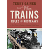 When Trains Ruled the Kootenays: A Short History of Railways in Southeastern British Columbia - Paperback
