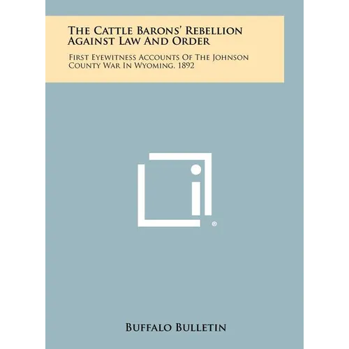 The Cattle Barons' Rebellion Against Law And Order: First Eyewitness Accounts Of The Johnson County War In Wyoming, 1892 - Hardcover