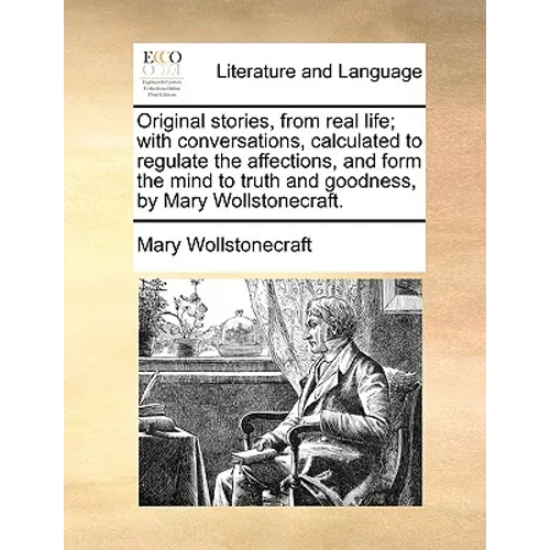 Original Stories, from Real Life; With Conversations, Calculated to Regulate the Affections, and Form the Mind to Truth and Goodness, by Mary Wollston - Paperback