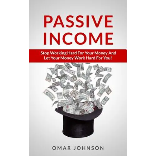 Passive Income: Stop Working Hard For Your Money And Let Your Money Work Hard For You! - Paperback