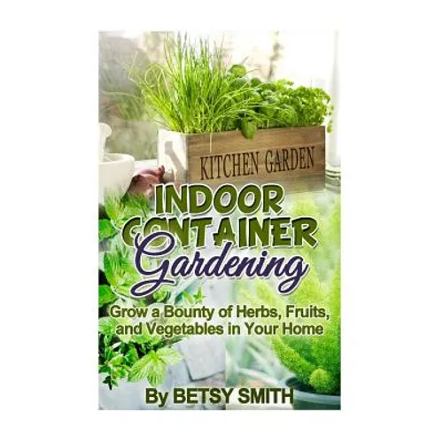 Indoor Container Gardening: Grow a Bounty of Herbs, Fruits, and Vegetables in Your Home - Paperback