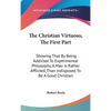 The Christian Virtuoso, The First Part: Showing That By Being Addicted To Experimental Philosophy, A Man Is Rather Afflicted, Than Indisposed, To Be A - Hardcover