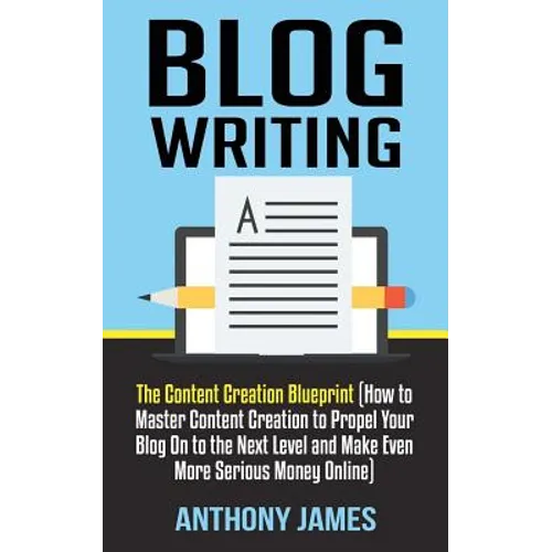 Blog Writing: The Content Creation Blueprint (How to Master Content Creation to Propel Your Blog On to the Next Level and Make Even - Paperback