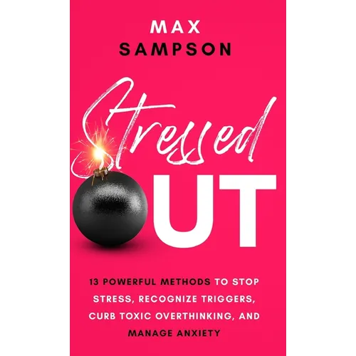 Stressed Out: 13 Powerful Methods to Stop Stress, Recognize Triggers, Curb Toxic Overthinking, and Manage Anxiety - Hardcover