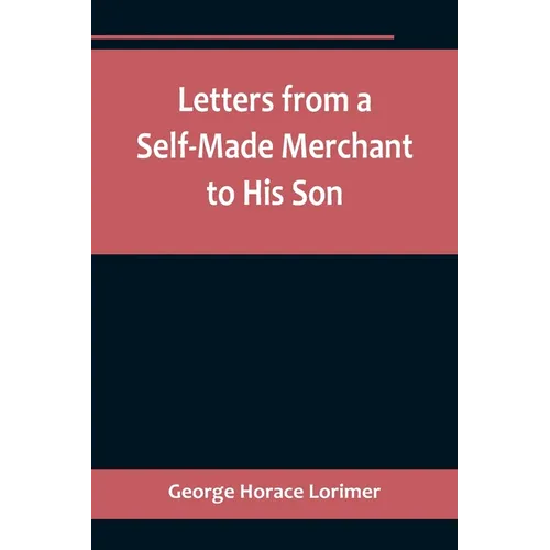 Letters from a Self-Made Merchant to His Son;Being the Letters written by John Graham, Head of the House of Graham & Company, Pork-Packers in Chicago, - Paperback
