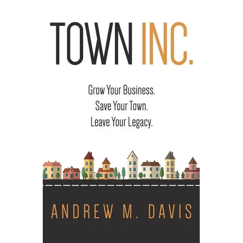 Town Inc: Grow Your Business. Save Your Town. Leave Your Legacy. - Paperback