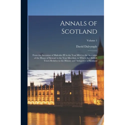 Annals of Scotland: From the Accession of Malcolm III in the Year Mlvii to the Accession of the House of Stewart in the Year Mccclxxi, to - Paperback