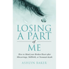 Losing a Part of Me: How to Mend your Broken Heart after Miscarriage, Stillbirth, or Neonatal death - Paperback
