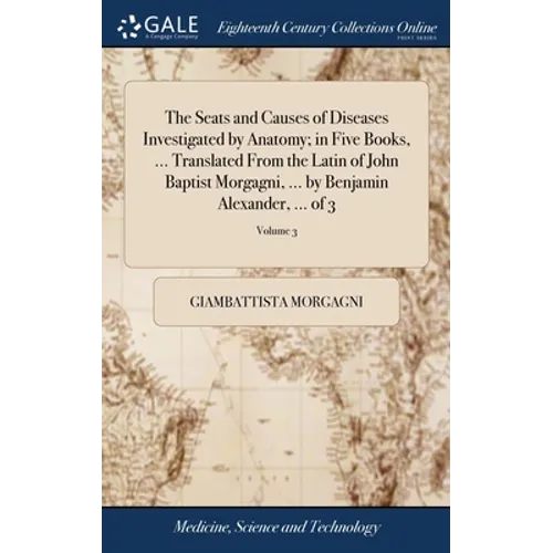 The Seats and Causes of Diseases Investigated by Anatomy; in Five Books, ... Translated From the Latin of John Baptist Morgagni, ... by Benjamin Alexa - Hardcover