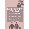 Job Interview Tips For Beginners: Mastering The Secrets In An Interview: How To Prepare To Interview - Paperback