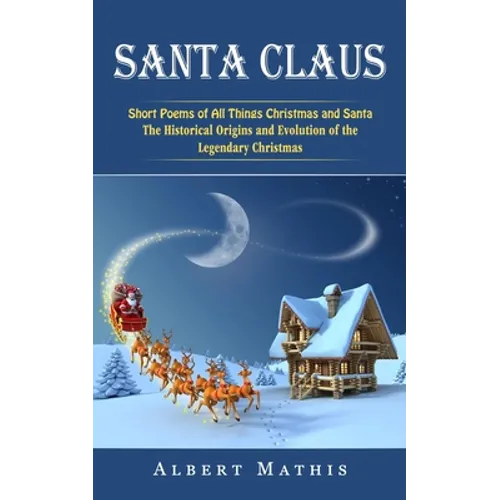 Santa Claus: Short Poems of All Things Christmas and Santa (The Historical Origins and Evolution of the Legendary Christmas) - Paperback