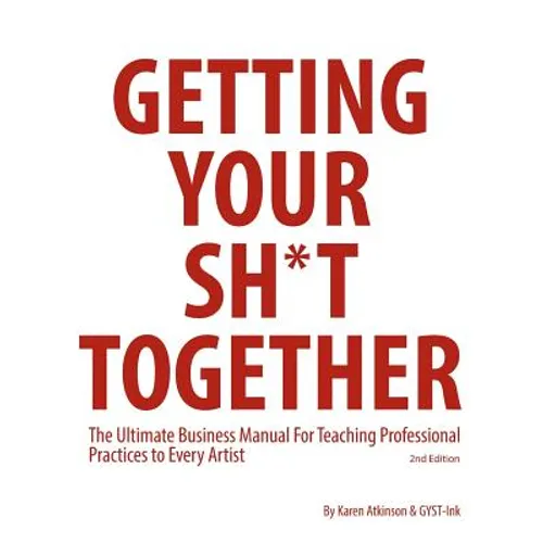 Getting Your Sh*t Together: The Ultimate Business Manual For Teaching Professional Practices to Every Artist - Paperback