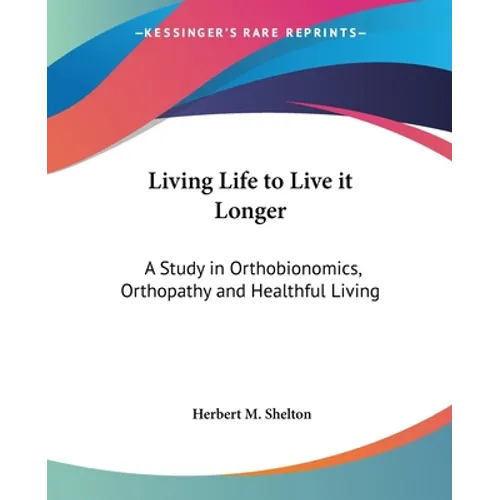 Living Life to Live it Longer: A Study in Orthobionomics, Orthopathy and Healthful Living - Paperback