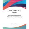 Living Life to Live it Longer: A Study in Orthobionomics, Orthopathy and Healthful Living - Paperback
