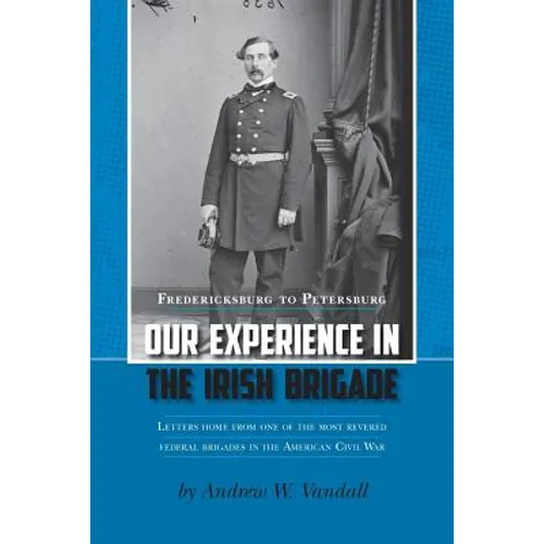 Our Experience in the Irish Brigade: Fredericksburg to Petersburg. Letters from one of the most revered federal brigades in the American Civil War - Paperback