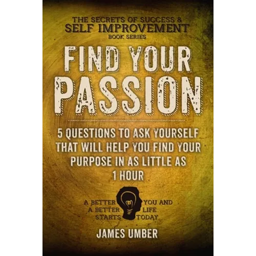 Find Your Passion: 5 Questions to Ask Yourself That Will Help You Find Your Purpose in as Little as 1 Hour - Paperback