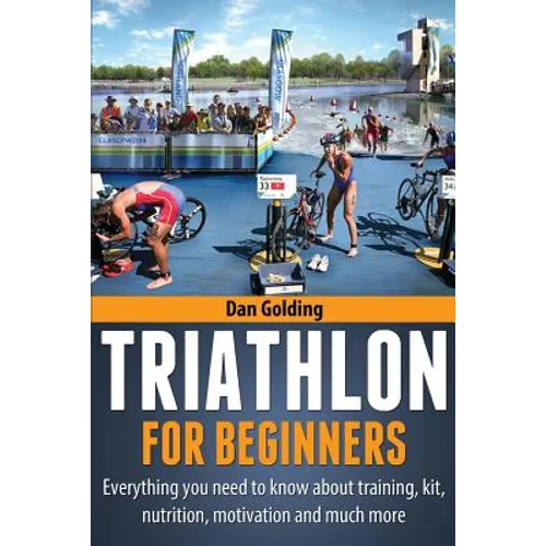 Triathlon For Beginners: Everything you need to know about training, nutrition, kit, motivation, racing, and much more - Paperback