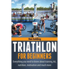 Triathlon For Beginners: Everything you need to know about training, nutrition, kit, motivation, racing, and much more - Paperback