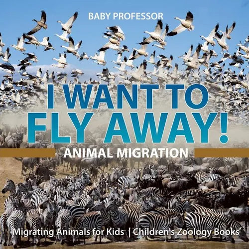 I Want To Fly Away! - Animal Migration Migrating Animals for Kids Children's Zoology Books - Paperback