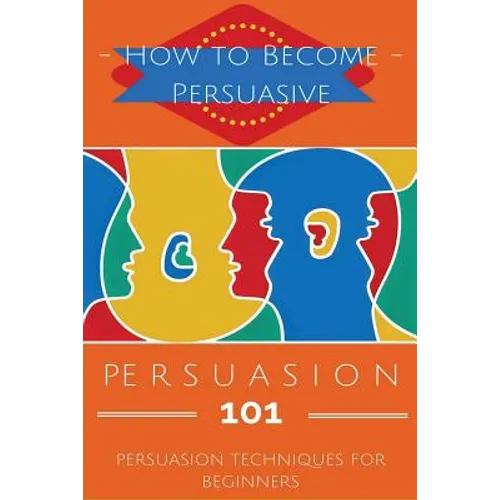 Persuasion 101: Persuasion Techniques for Beginners - How to Persuade Others - Persuasion Basics - Persuasion Skills - Paperback