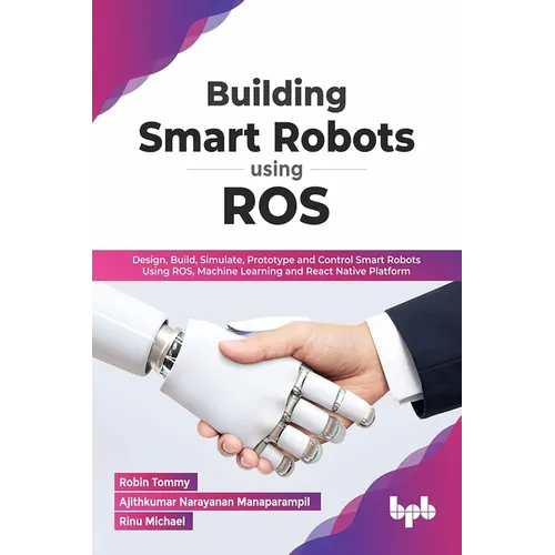 Building Smart Robots Using Ros: Design, Build, Simulate, Prototype and Control Smart Robots Using Ros, Machine Learning and React Native Platform - Paperback